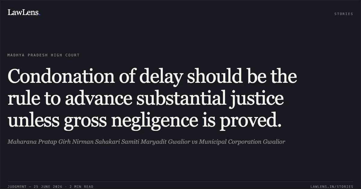 Condonation of delay should be the rule to advance substantial justice unless gross negligence is proved.. Maharana Pratap Girh Nirman Sahakari Samiti Maryadit Gwalior vs Municipal Corporation Gwalior. Madhya Pradesh High Court. LawLens