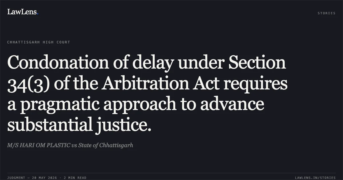 Condonation of delay under Section 34(3) of the Arbitration Act requires a pragmatic approach to advance substantial justice.. M/S HARI OM PLASTIC vs State of Chhattisgarh. Chhattisgarh High Court. LawLens