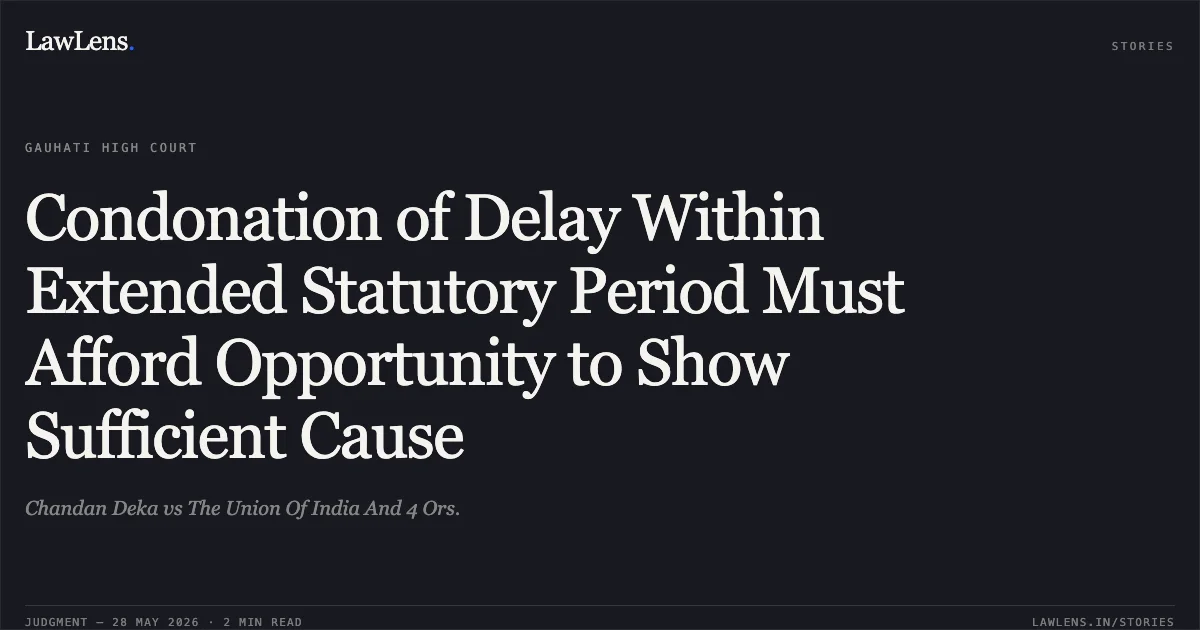 Condonation of Delay Within Extended Statutory Period Must Afford Opportunity to Show Sufficient Cause. Chandan Deka vs The Union Of India And 4 Ors.. Gauhati High Court. LawLens