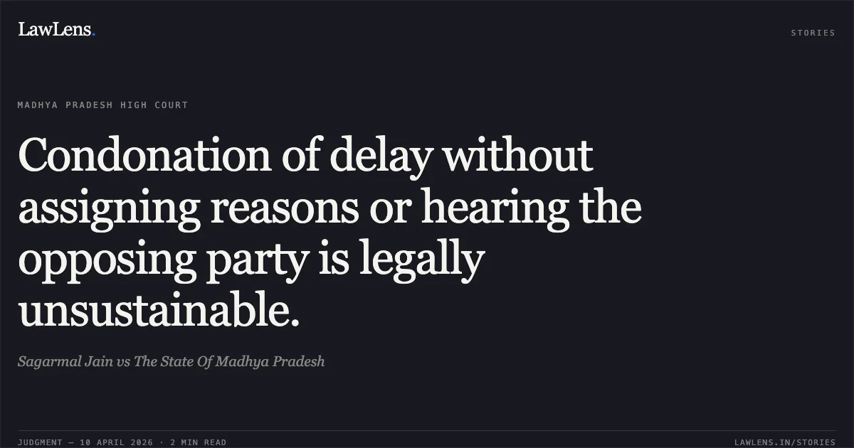 Condonation of delay without assigning reasons or hearing the opposing party is legally unsustainable.. Sagarmal Jain vs The State Of Madhya Pradesh. Madhya Pradesh High Court. LawLens
