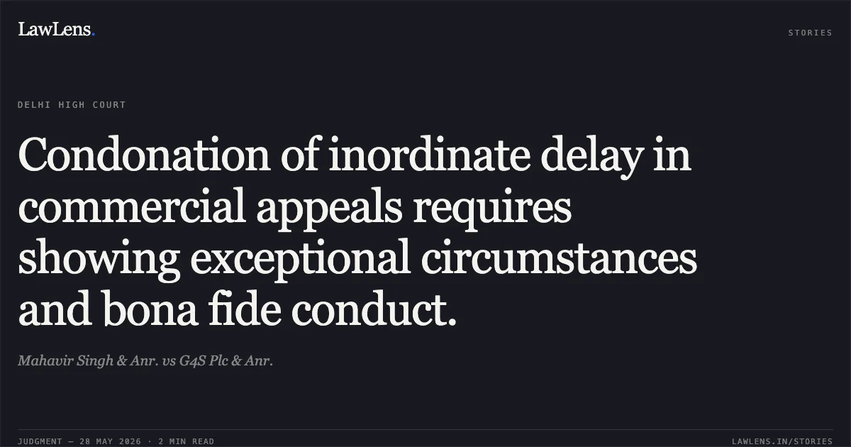 Condonation of inordinate delay in commercial appeals requires showing exceptional circumstances and bona fide conduct.. Mahavir Singh & Anr. vs G4S Plc & Anr.. Delhi High Court. LawLens