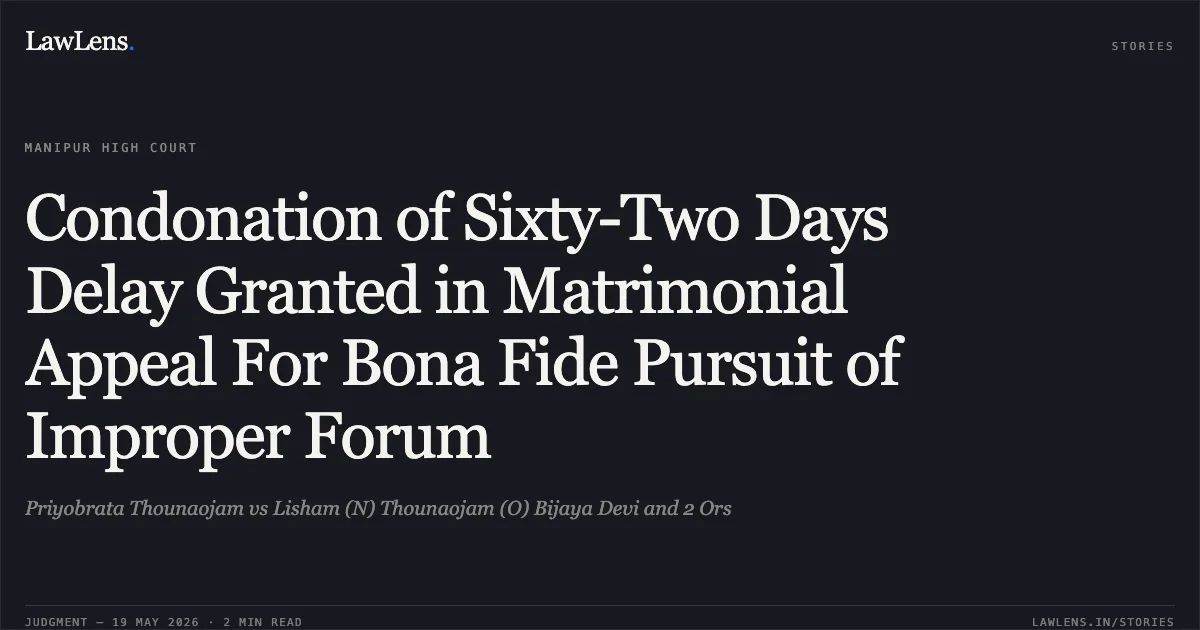 Condonation of Sixty-Two Days Delay Granted in Matrimonial Appeal For Bona Fide Pursuit of Improper Forum. Priyobrata Thounaojam vs Lisham (N) Thounaojam (O) Bijaya Devi and 2 Ors. Manipur High Court. LawLens