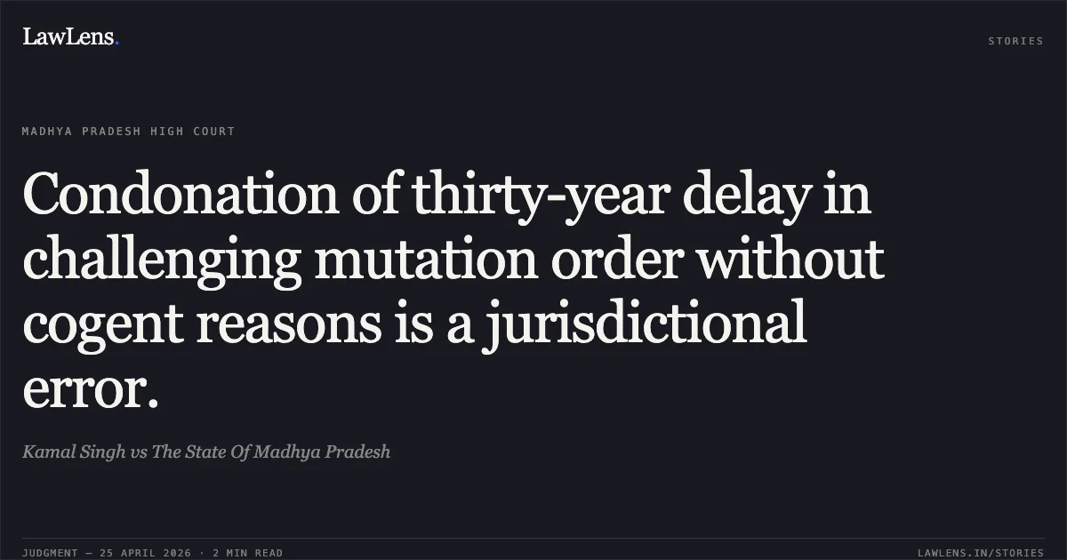 Condonation of thirty-year delay in challenging mutation order without cogent reasons is a jurisdictional error.. Kamal Singh vs The State Of Madhya Pradesh. Madhya Pradesh High Court. LawLens