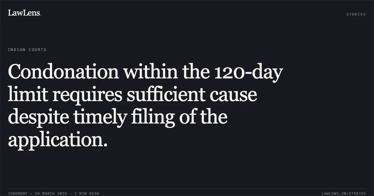 Condonation within the 120-day limit requires sufficient cause despite timely filing of the application.. KAS ZAINULABDIN AND CO vs GOKUL CHAND MANOJ KUMAR AND SONS GM AND SONS PRIVATE LIMITED AND ANR. Calcutta High Court. LawLens