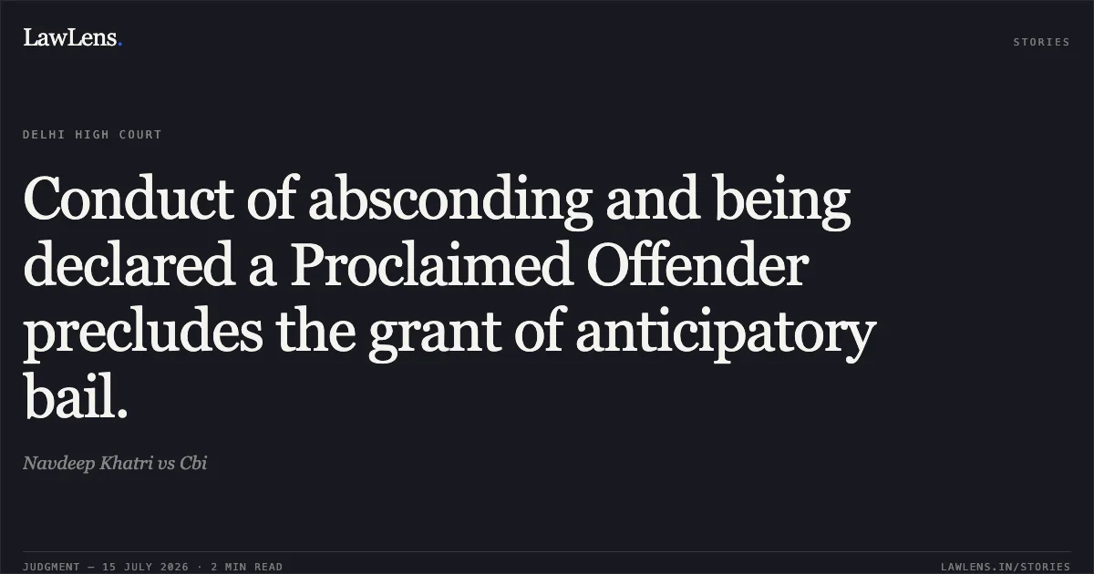 Conduct of absconding and being declared a Proclaimed Offender precludes the grant of anticipatory bail.. Navdeep Khatri vs Cbi. Delhi High Court. LawLens