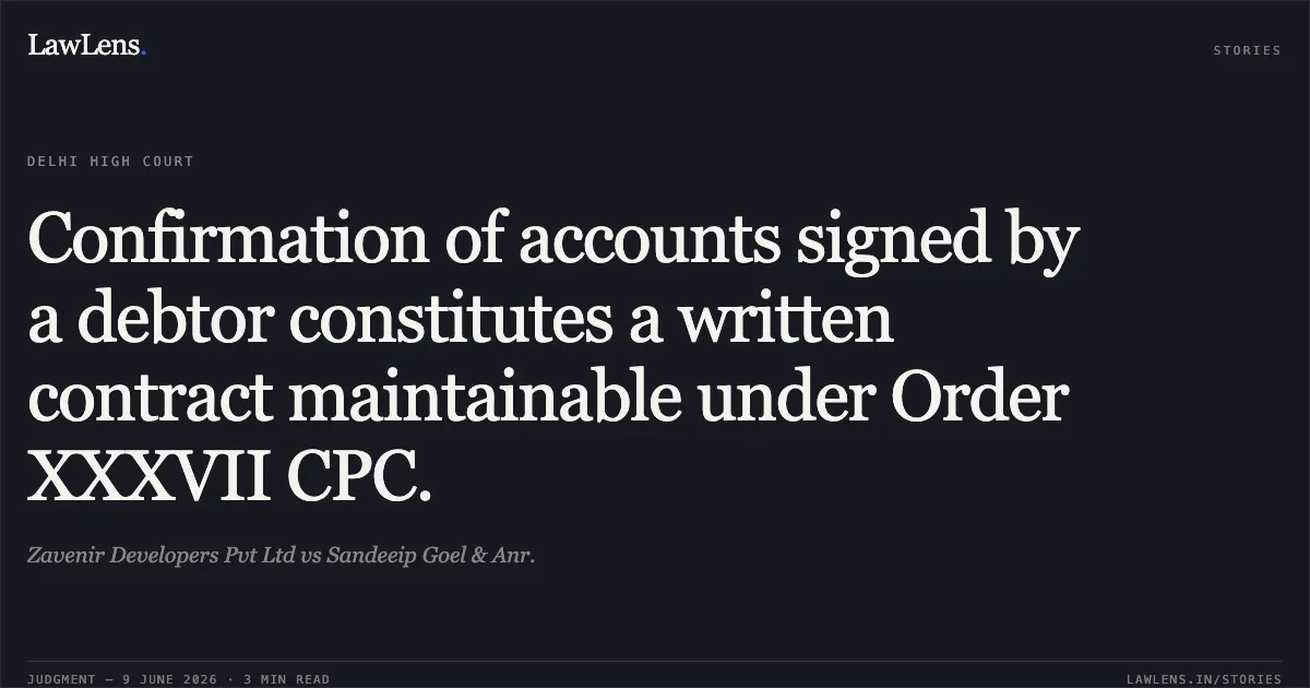 Confirmation of accounts signed by a debtor constitutes a written contract maintainable under Order XXXVII CPC.. Zavenir Developers Pvt Ltd vs Sandeeip Goel & Anr.. Delhi High Court. LawLens