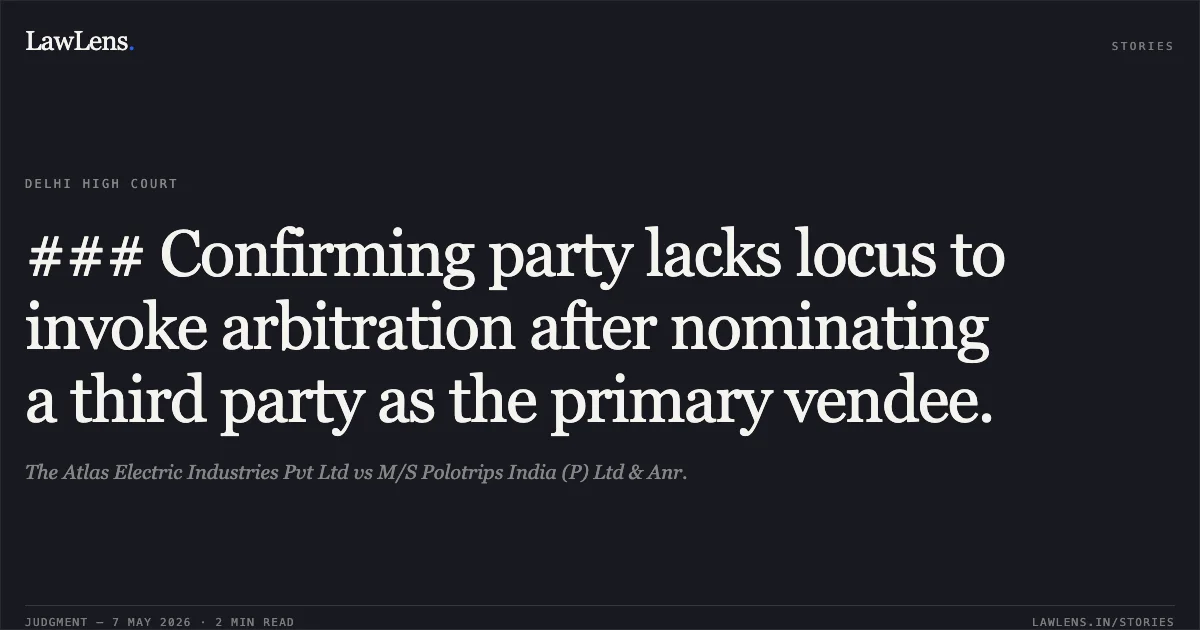 ### Confirming party lacks locus to invoke arbitration after nominating a third party as the primary vendee.. The Atlas Electric Industries Pvt Ltd vs M/S Polotrips India (P) Ltd & Anr.. Delhi High Court. LawLens