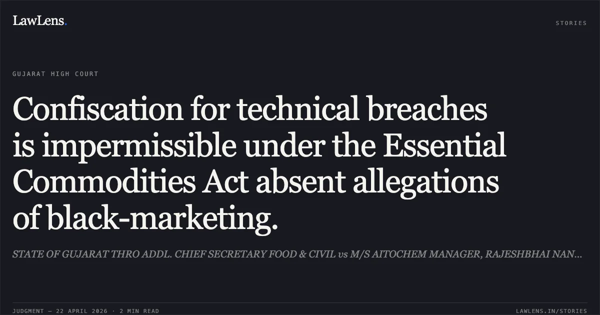 Confiscation for technical breaches is impermissible under the Essential Commodities Act absent allegations of black-marketing.. STATE OF GUJARAT THRO ADDL. CHIEF SECRETARY FOOD & CIVIL vs M/S AITOCHEM MANAGER, RAJESHBHAI NANDLAL PAREKH. Gujarat High Court. LawLens