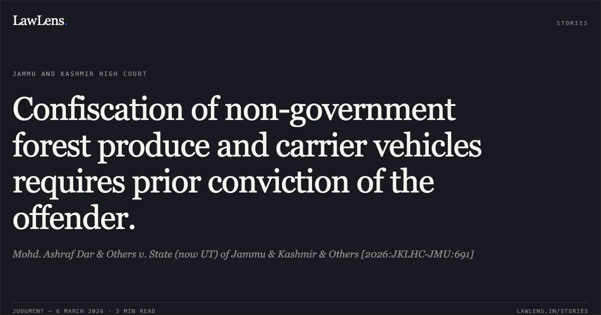 Confiscation of non-government forest produce and carrier vehicles requires prior conviction of the offender.. Mohd. Ashraf Dar & Others v. State (now UT) of Jammu & Kashmir & Others [2026:JKLHC-JMU:691]. Jammu and Kashmir High Court. LawLens