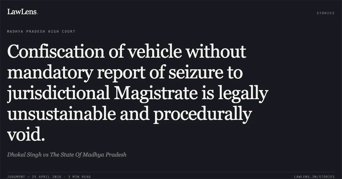 Confiscation of vehicle without mandatory report of seizure to jurisdictional Magistrate is legally unsustainable and procedurally void.. Dhokal Singh vs The State Of Madhya Pradesh. Madhya Pradesh High Court. LawLens