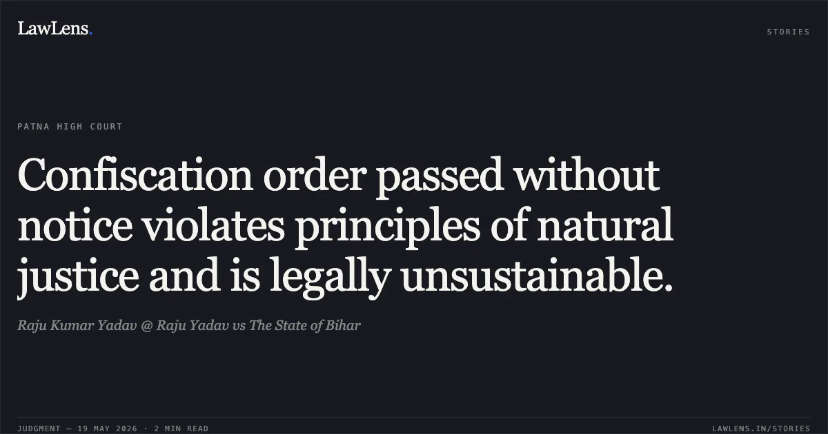 Confiscation order passed without notice violates principles of natural justice and is legally unsustainable.. Raju Kumar Yadav @ Raju Yadav vs The State of Bihar. Patna High Court. LawLens