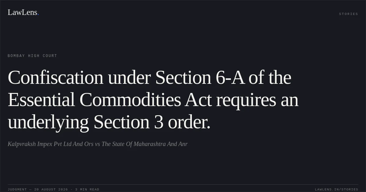 Confiscation under Section 6-A of the Essential Commodities Act requires an underlying Section 3 order.. Kalpvraksh Impex Pvt Ltd And Ors vs The State Of Maharashtra And Anr. Bombay High Court. LawLens