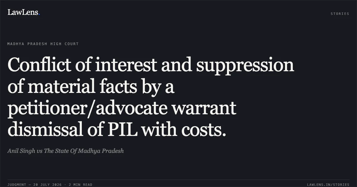 Conflict of interest and suppression of material facts by a petitioner/advocate warrant dismissal of PIL with costs.. Anil Singh vs The State Of Madhya Pradesh. Madhya Pradesh High Court. LawLens