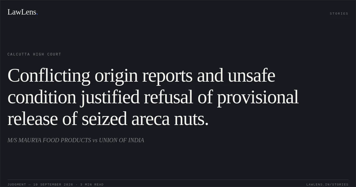 Conflicting origin reports and unsafe condition justified refusal of provisional release of seized areca nuts.. M/S MAURYA FOOD PRODUCTS vs UNION OF INDIA. Calcutta High Court. LawLens