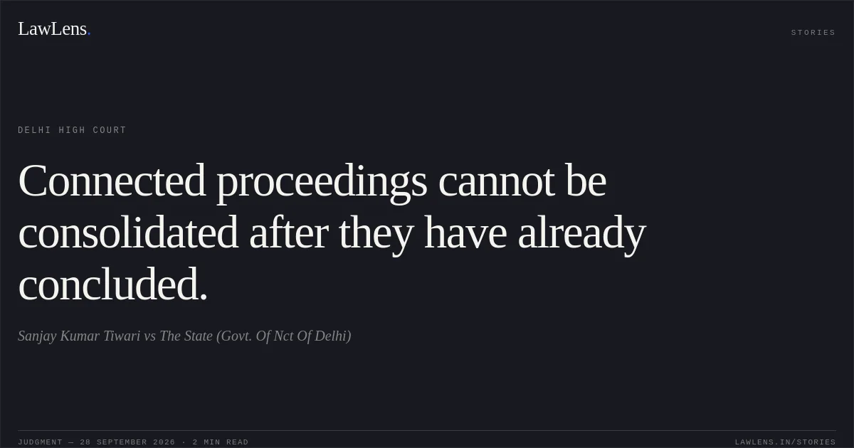 Connected proceedings cannot be consolidated after they have already concluded.. Sanjay Kumar Tiwari vs The State (Govt. Of Nct Of Delhi). Delhi High Court. LawLens