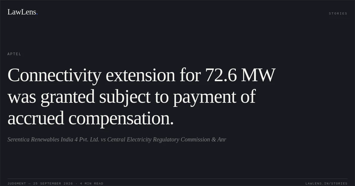 Connectivity extension for 72.6 MW was granted subject to payment of accrued compensation.. Serentica Renewables India 4 Pvt. Ltd. vs Central Electricity Regulatory Commission & Anr. APTEL. LawLens