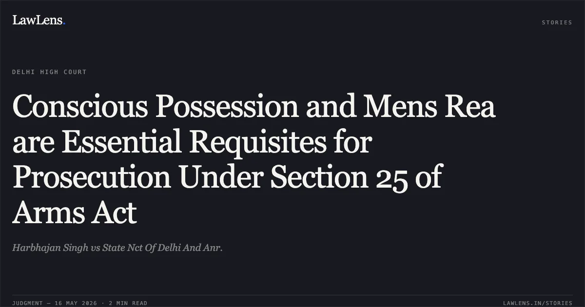 Conscious Possession and Mens Rea are Essential Requisites for Prosecution Under Section 25 of Arms Act. Harbhajan Singh vs State Nct Of Delhi And Anr.. Delhi High Court. LawLens
