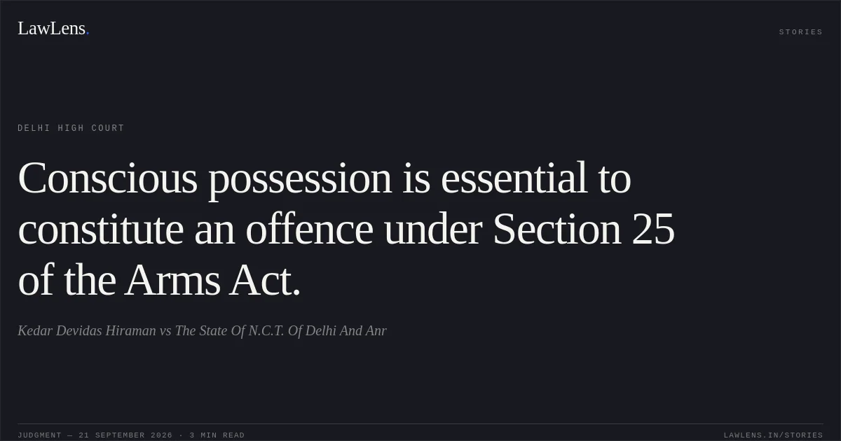 Conscious possession is essential to constitute an offence under Section 25 of the Arms Act.. Kedar Devidas Hiraman vs The State Of N.C.T. Of Delhi And Anr. Delhi High Court. LawLens