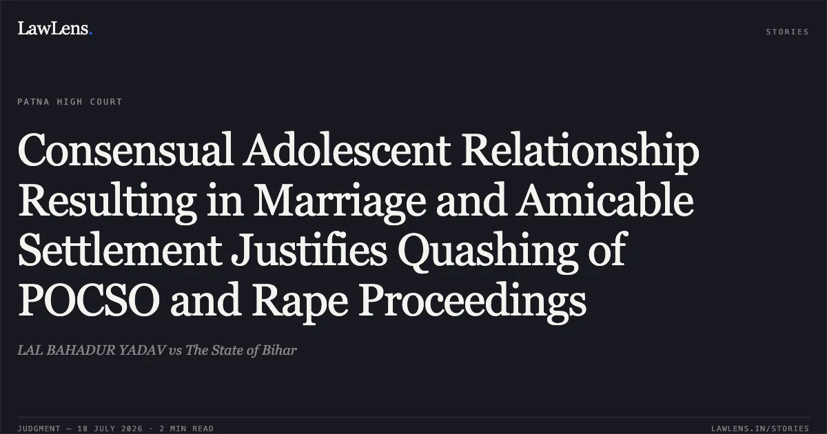 Consensual Adolescent Relationship Resulting in Marriage and Amicable Settlement Justifies Quashing of POCSO and Rape Proceedings. LAL BAHADUR YADAV vs The State of Bihar. Patna High Court. LawLens
