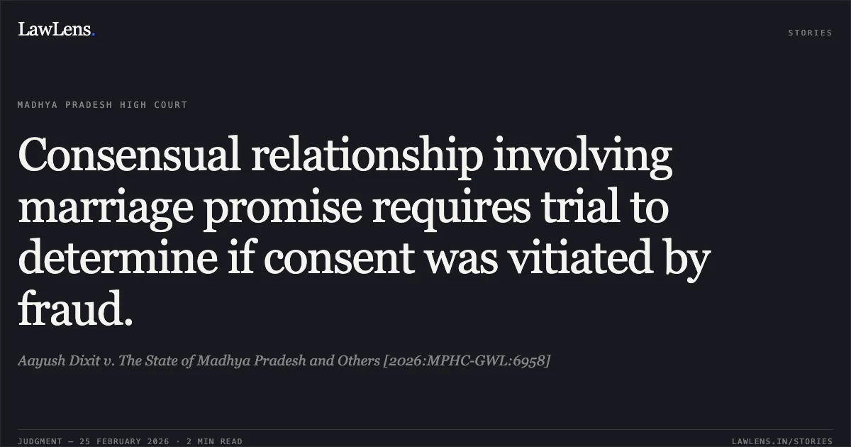 Consensual relationship involving marriage promise requires trial to determine if consent was vitiated by fraud.. Aayush Dixit v. The State of Madhya Pradesh and Others [2026:MPHC-GWL:6958]. Madhya Pradesh High Court. LawLens