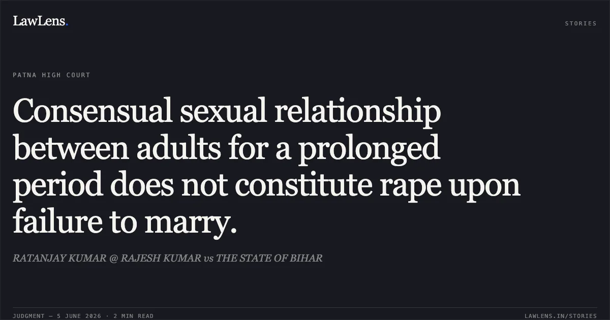 Consensual sexual relationship between adults for a prolonged period does not constitute rape upon failure to marry.. RATANJAY KUMAR @ RAJESH KUMAR vs THE STATE OF BIHAR. Patna High Court. LawLens