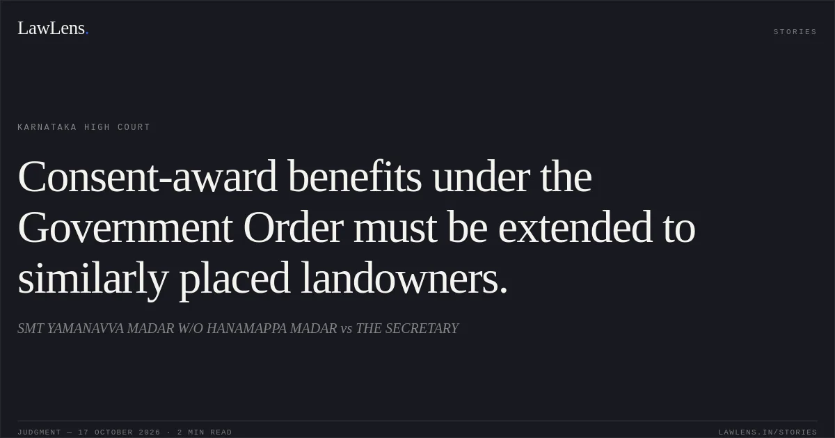 Consent-award benefits under the Government Order must be extended to similarly placed landowners.. SMT YAMANAVVA MADAR W/O HANAMAPPA MADAR vs THE SECRETARY. Karnataka High Court. LawLens