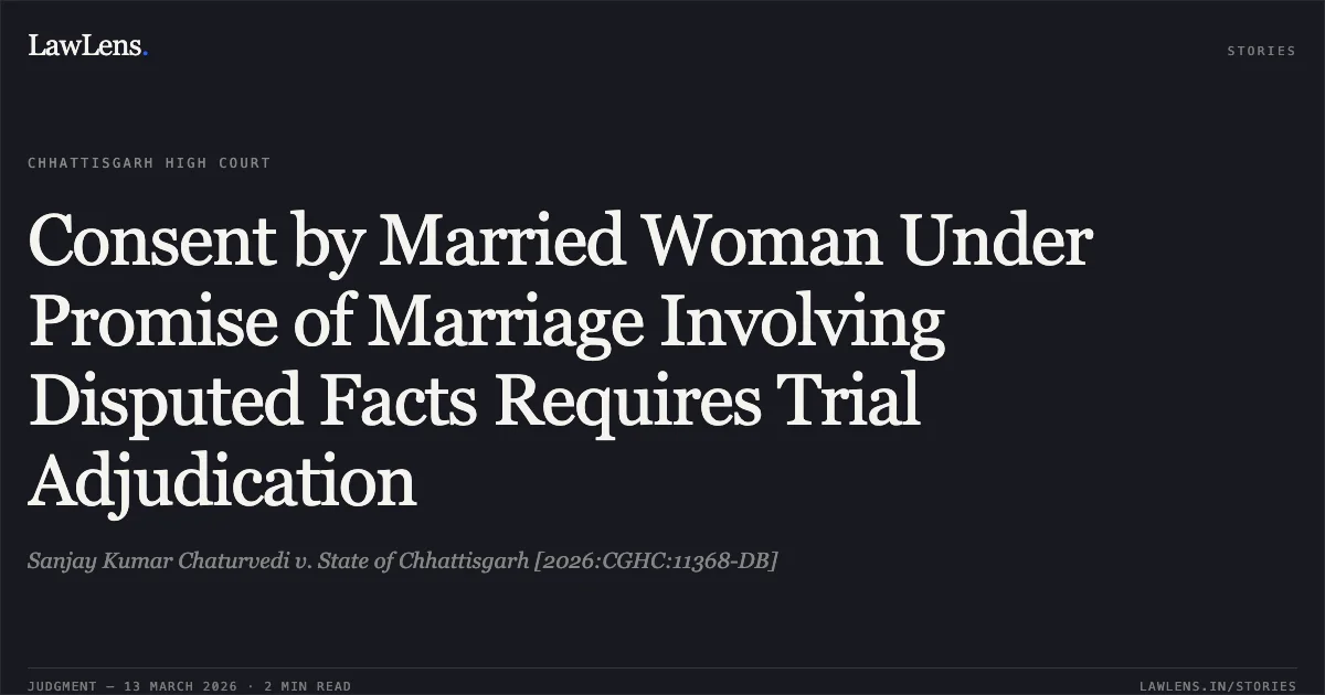 Consent by Married Woman Under Promise of Marriage Involving Disputed Facts Requires Trial Adjudication. Sanjay Kumar Chaturvedi v. State of Chhattisgarh [2026:CGHC:11368-DB]. Chhattisgarh High Court. LawLens