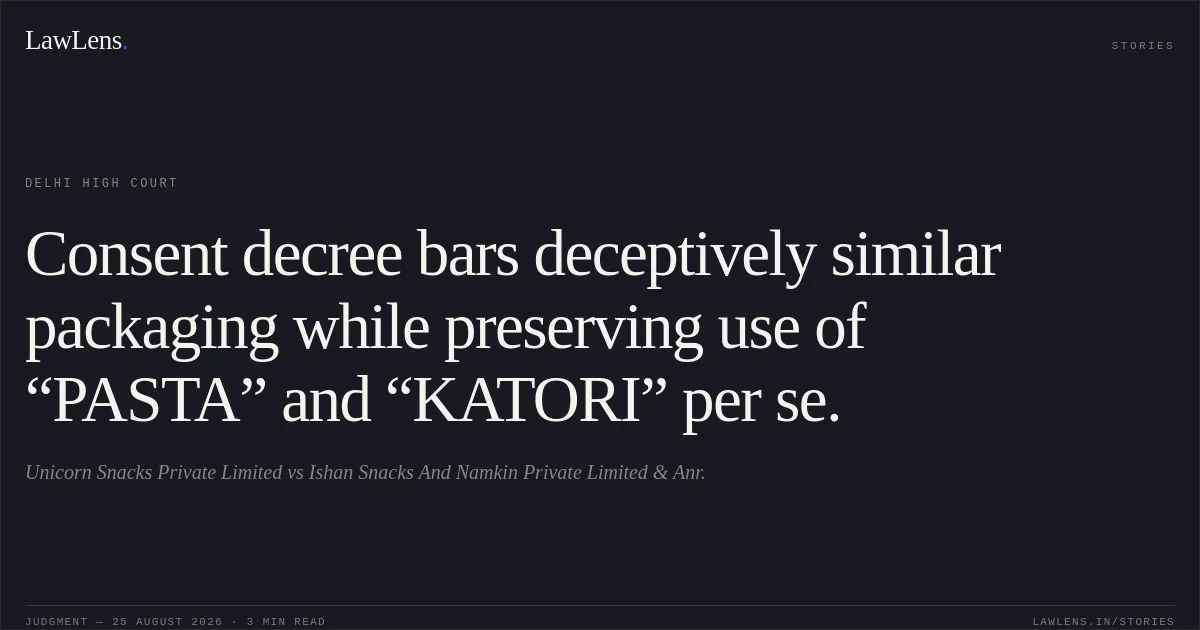 Consent decree bars deceptively similar packaging while preserving use of “PASTA” and “KATORI” per se.. Unicorn Snacks Private Limited vs Ishan Snacks And Namkin Private Limited & Anr.. Delhi High Court. LawLens