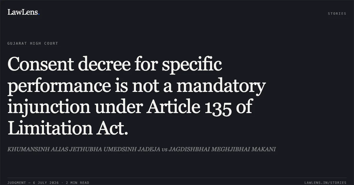 Consent decree for specific performance is not a mandatory injunction under Article 135 of Limitation Act.. KHUMANSINH ALIAS JETHUBHA UMEDSINH JADEJA vs JAGDISHBHAI MEGHJIBHAI MAKANI. Gujarat High Court. LawLens