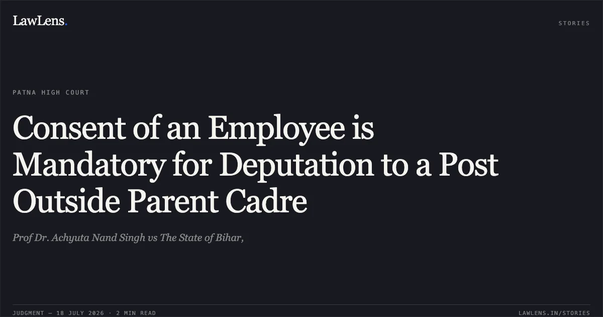 Consent of an Employee is Mandatory for Deputation to a Post Outside Parent Cadre. Prof Dr. Achyuta Nand Singh vs The State of Bihar,. Patna High Court. LawLens