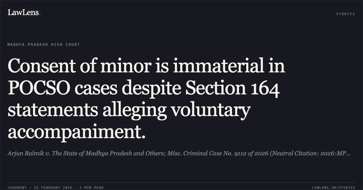 Consent of minor is immaterial in POCSO cases despite Section 164 statements alleging voluntary accompaniment.. Arjun Balmik v. The State of Madhya Pradesh and Others; Misc. Criminal Case No. 9112 of 2026 (Neutral Citation: 2026:MPHC-GWL:7016). Madhya Pradesh High Court. LawLens