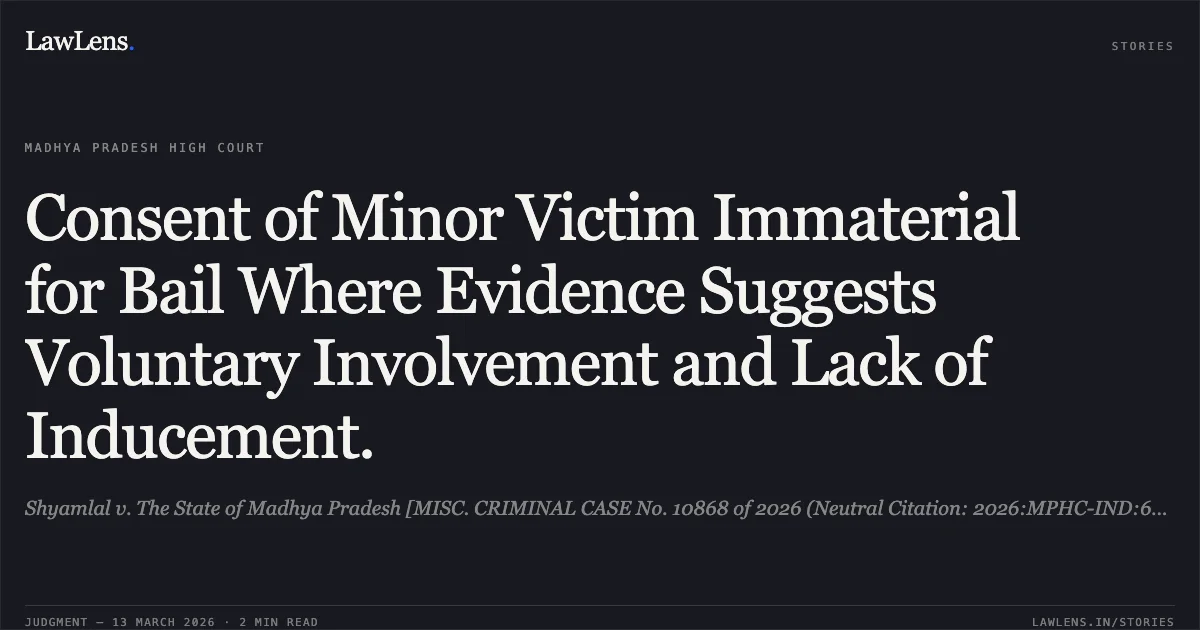 Consent of Minor Victim Immaterial for Bail Where Evidence Suggests Voluntary Involvement and Lack of Inducement.. Shyamlal v. The State of Madhya Pradesh [MISC. CRIMINAL CASE No. 10868 of 2026 (Neutral Citation: 2026:MPHC-IND:6708)]. Madhya Pradesh High Court. LawLens
