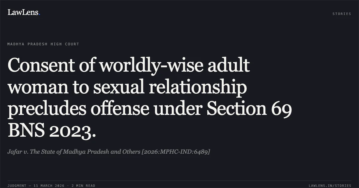 Consent of worldly-wise adult woman to sexual relationship precludes offense under Section 69 BNS 2023.. Jafar v. The State of Madhya Pradesh and Others [2026:MPHC-IND:6489]. Madhya Pradesh High Court. LawLens