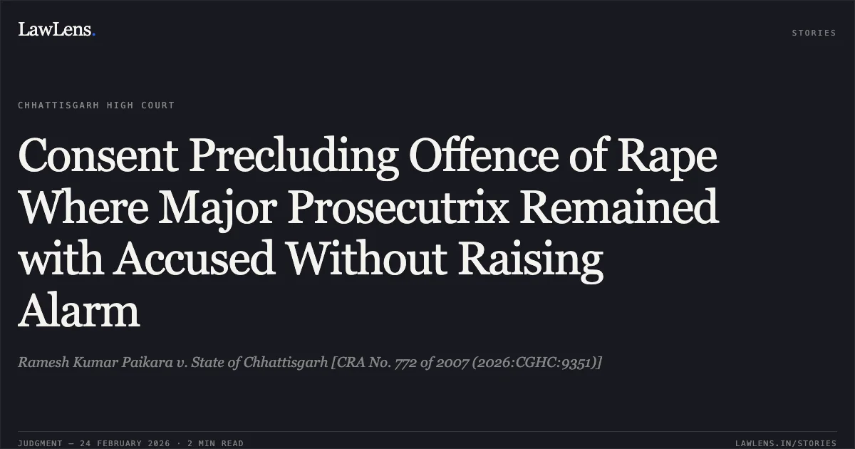 Consent Precluding Offence of Rape Where Major Prosecutrix Remained with Accused Without Raising Alarm. Ramesh Kumar Paikara v. State of Chhattisgarh [CRA No. 772 of 2007 (2026:CGHC:9351)]. Chhattisgarh High Court. LawLens