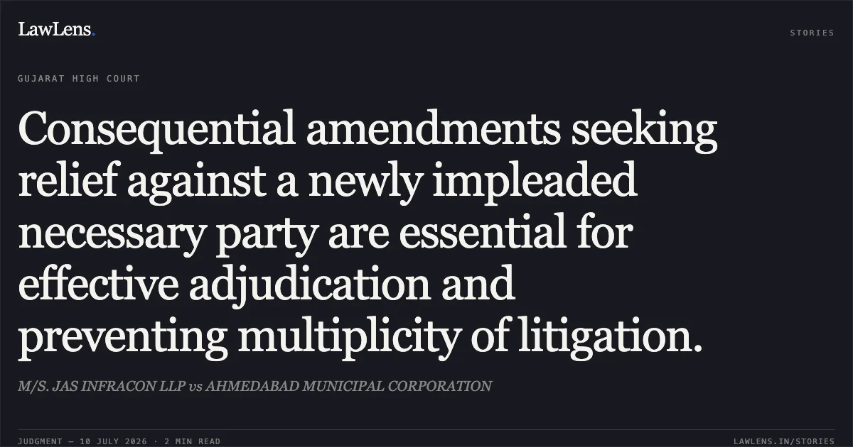 Consequential amendments seeking relief against a newly impleaded necessary party are essential for effective adjudication and preventing multiplicity of litigation.. M/S. JAS INFRACON LLP vs AHMEDABAD MUNICIPAL CORPORATION. Gujarat High Court. LawLens