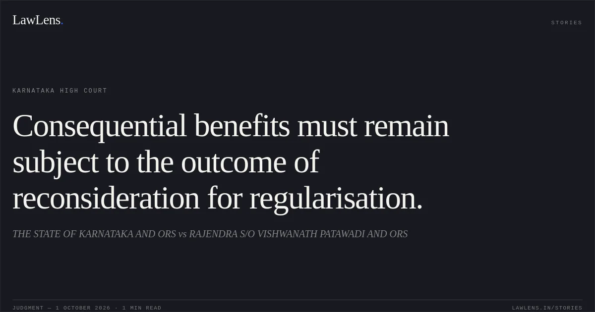 Consequential benefits must remain subject to the outcome of reconsideration for regularisation.. THE STATE OF KARNATAKA AND ORS vs RAJENDRA S/O VISHWANATH PATAWADI AND ORS. Karnataka High Court. LawLens