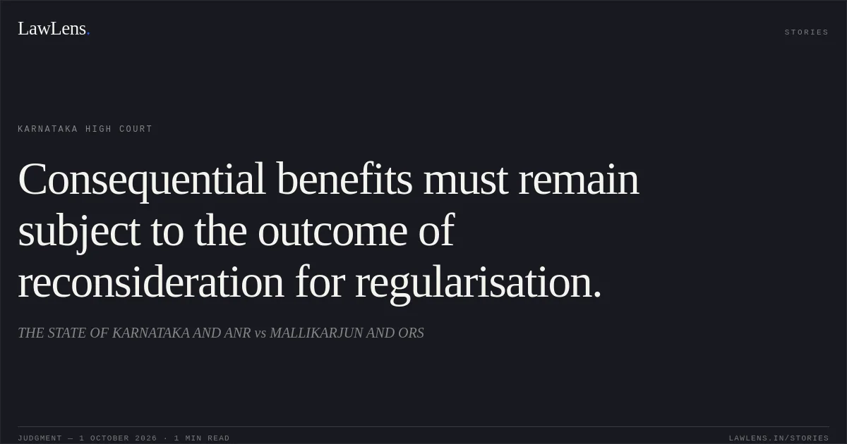 Consequential benefits must remain subject to the outcome of reconsideration for regularisation.. THE STATE OF KARNATAKA AND ANR vs MALLIKARJUN AND ORS. Karnataka High Court. LawLens