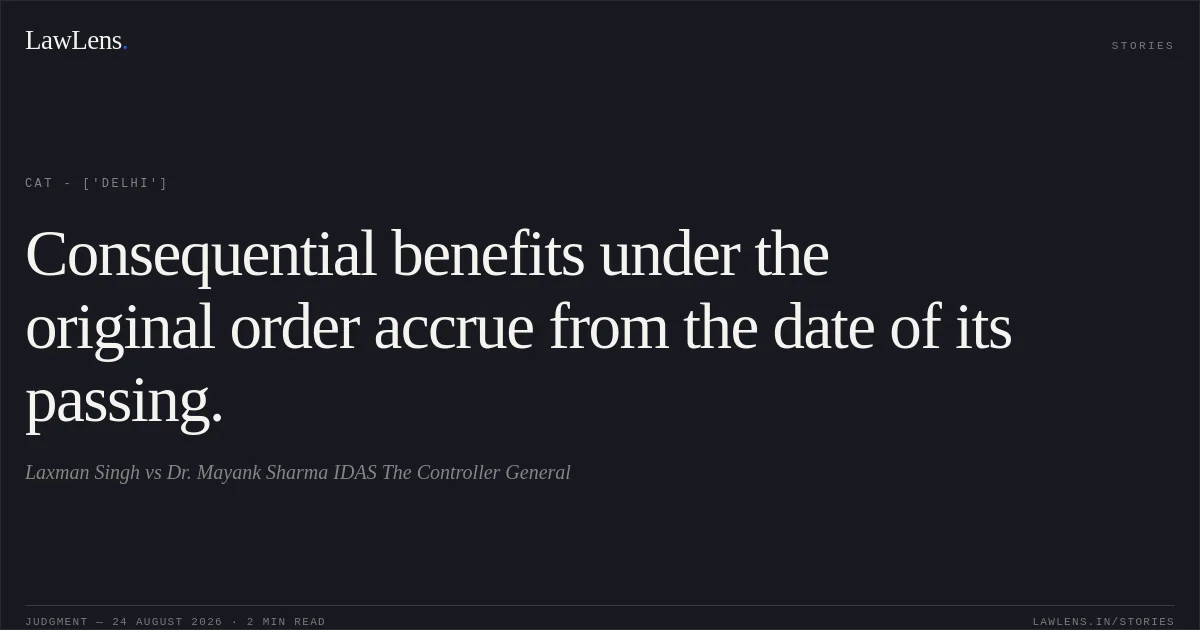 Consequential benefits under the original order accrue from the date of its passing.. Laxman Singh vs  Dr. Mayank Sharma IDAS  The Controller General. CAT - ['Delhi']. LawLens