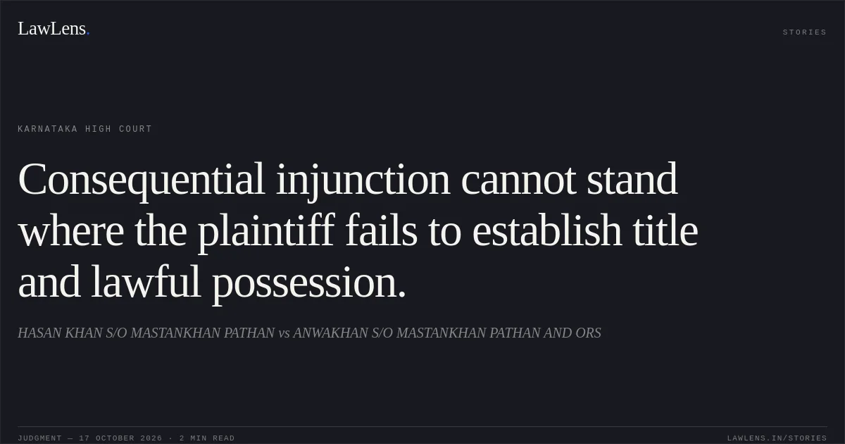 Consequential injunction cannot stand where the plaintiff fails to establish title and lawful possession.. HASAN KHAN S/O MASTANKHAN PATHAN vs ANWAKHAN S/O MASTANKHAN PATHAN AND ORS. Karnataka High Court. LawLens