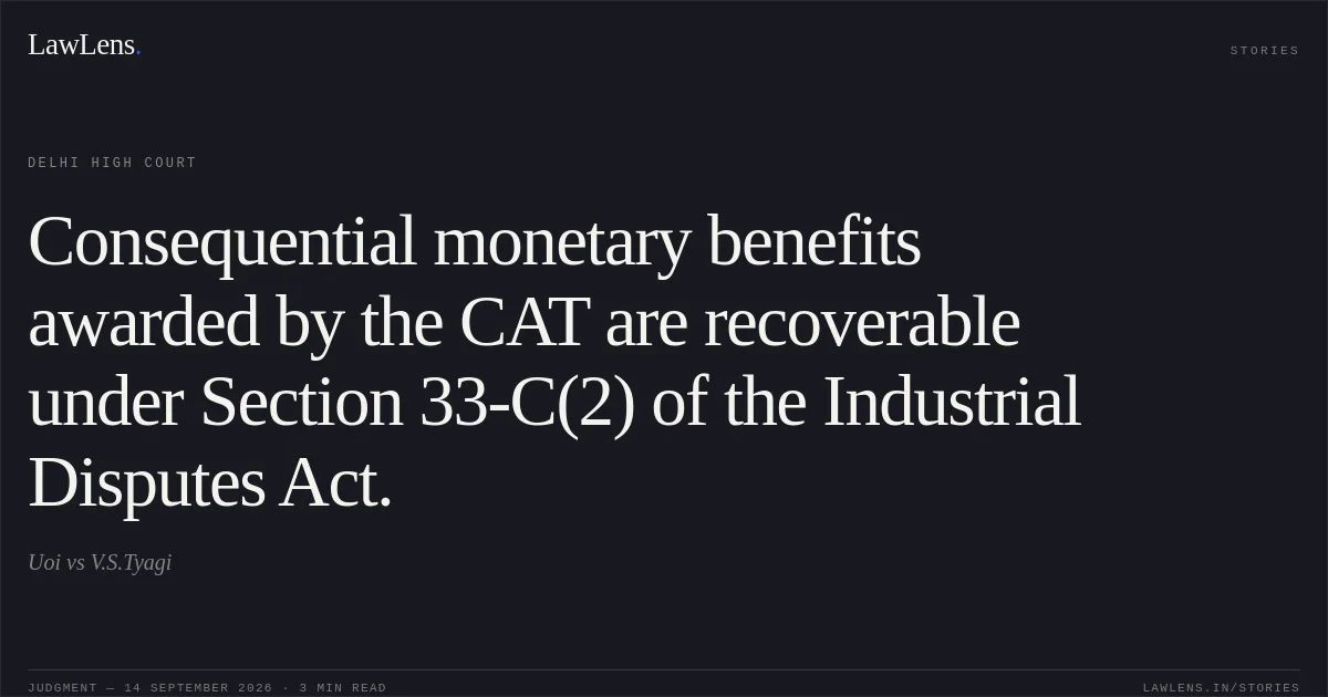Consequential monetary benefits awarded by the CAT are recoverable under Section 33-C(2) of the Industrial Disputes Act.. Uoi vs V.S.Tyagi. Delhi High Court. LawLens