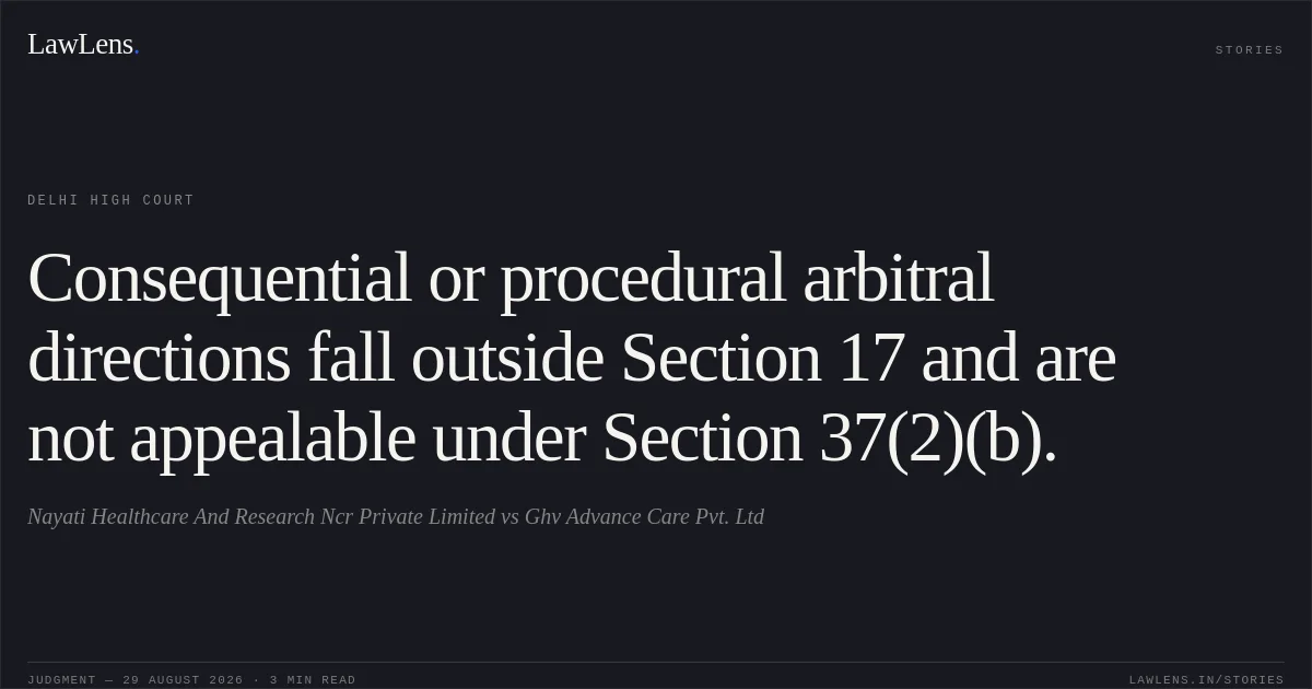 Consequential or procedural arbitral directions fall outside Section 17 and are not appealable under Section 37(2)(b).. Nayati Healthcare And Research Ncr Private Limited vs Ghv Advance Care Pvt. Ltd. Delhi High Court. LawLens