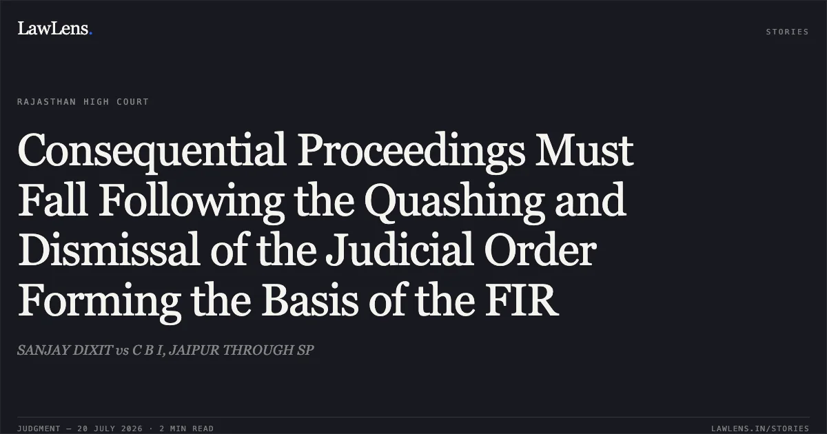 Consequential Proceedings Must Fall Following the Quashing and Dismissal of the Judicial Order Forming the Basis of the FIR. SANJAY DIXIT vs C B I, JAIPUR THROUGH SP. Rajasthan High Court. LawLens