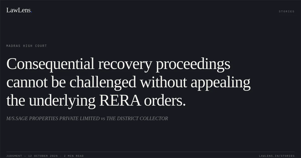 Consequential recovery proceedings cannot be challenged without appealing the underlying RERA orders.. M/S.SAGE PROPERTIES PRIVATE LIMITED vs THE DISTRICT COLLECTOR. Madras High Court. LawLens