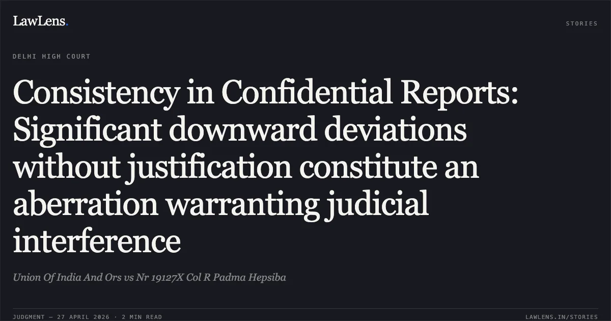 Consistency in Confidential Reports: Significant downward deviations without justification constitute an aberration warranting judicial interference. Union Of India And Ors vs Nr 19127X Col R Padma Hepsiba. Delhi High Court. LawLens
