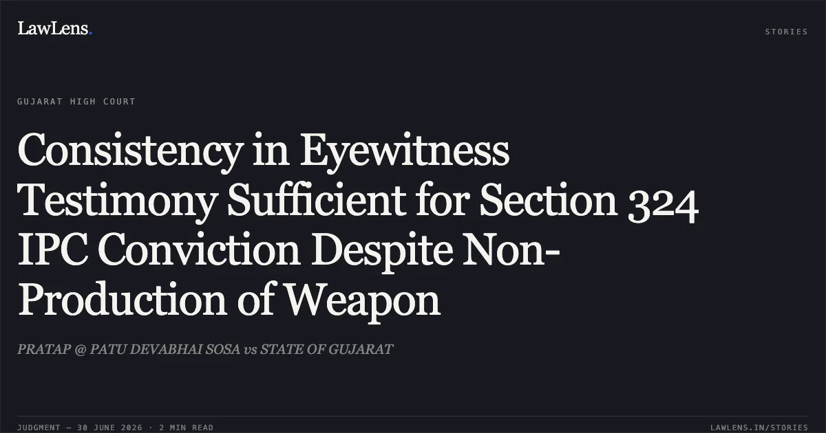 Consistency in Eyewitness Testimony Sufficient for Section 324 IPC Conviction Despite Non-Production of Weapon. PRATAP @ PATU DEVABHAI SOSA vs STATE OF GUJARAT. Gujarat High Court. LawLens