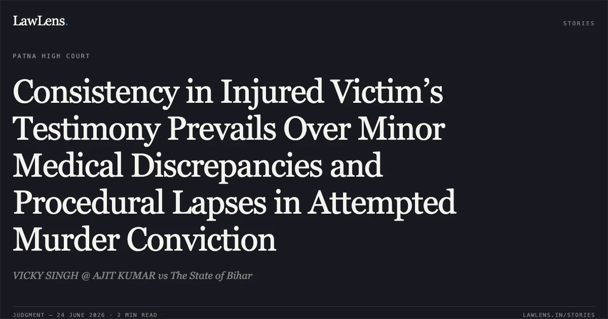 Consistency in Injured Victim’s Testimony Prevails Over Minor Medical Discrepancies and Procedural Lapses in Attempted Murder Conviction. VICKY SINGH @ AJIT KUMAR vs The State of Bihar. Patna High Court. LawLens