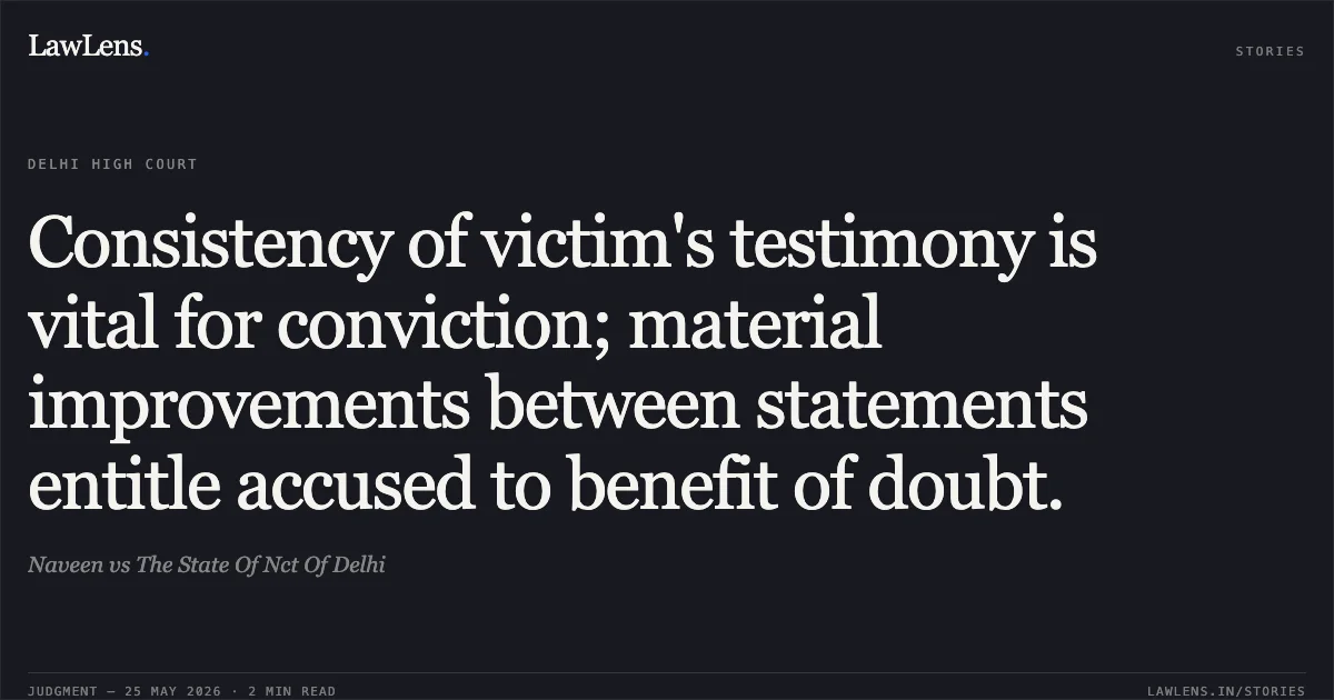 Consistency of victim's testimony is vital for conviction; material improvements between statements entitle accused to benefit of doubt.. Naveen vs The State Of Nct Of Delhi. Delhi High Court. LawLens