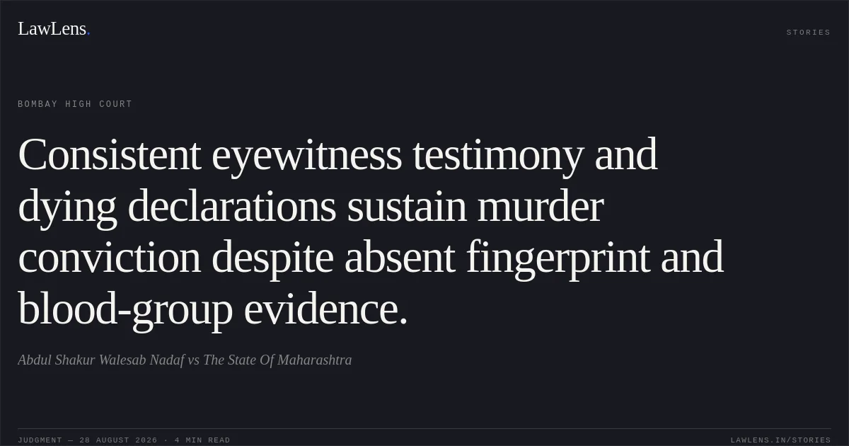 Consistent eyewitness testimony and dying declarations sustain murder conviction despite absent fingerprint and blood-group evidence.. Abdul Shakur Walesab Nadaf vs The State Of Maharashtra. Bombay High Court. LawLens
