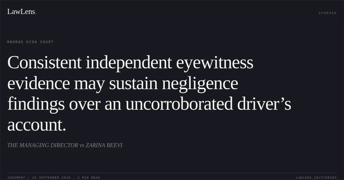 Consistent independent eyewitness evidence may sustain negligence findings over an uncorroborated driver’s account.. THE MANAGING DIRECTOR vs ZARINA BEEVI. Madras High Court. LawLens