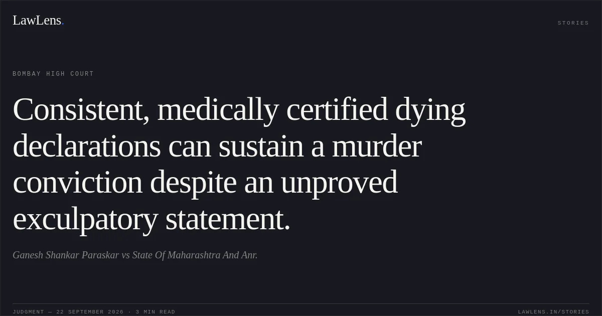 Consistent, medically certified dying declarations can sustain a murder conviction despite an unproved exculpatory statement.. Ganesh Shankar Paraskar vs State Of Maharashtra And Anr.. Bombay High Court. LawLens